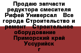 Продаю запчасти редуктора смесителя Рифей Универсал - Все города Строительство и ремонт » Строительное оборудование   . Приморский край,Уссурийск г.